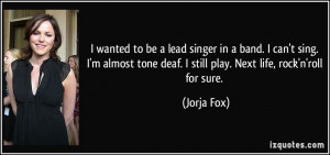 to be a lead singer in a band. I can't sing. I'm almost tone deaf ...
