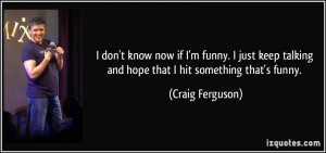 ... talking and hope that I hit something that's funny. - Craig Ferguson