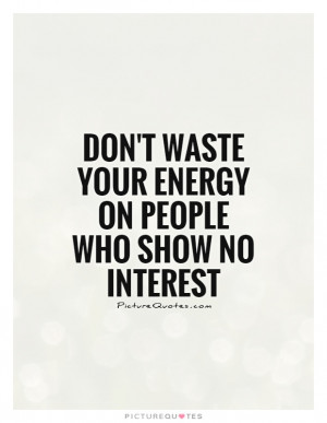Don't waste your energy on people who show no interest Picture Quote ...