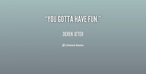 You gotta have fun. - Derek Jeter at Lifehack Quotes