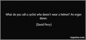 ... cyclist who doesn't wear a helmet? An organ donor. - David Perry