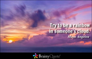 Try to be a rainbow in someone's cloud. - Maya Angelou