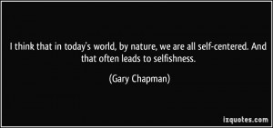 think that in today's world, by nature, we are all self-centered ...