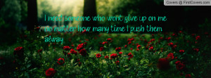 need someone who won't give up on me no matter how many time I push ...