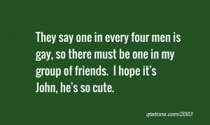 ... gay, so there must be one in my group of friends. I hope it's John, he
