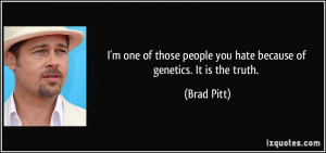 people you hate because of genetics. It is the truth. - Brad Pitt
