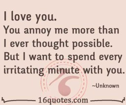 ... thought possible. But I want to spend every irritating minute with you
