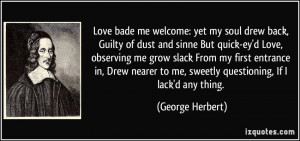 Love bade me welcome: yet my soul drew back, Guilty of dust and sinne ...