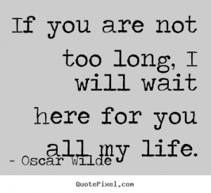 ... quotes about life - If you are not too long, i will wait here for you