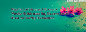 Bless the Lord, oh my soul. Oh, my soul.Worship His holy name. Sing ...