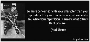 Be more concerned with your character than your reputation. For your ...