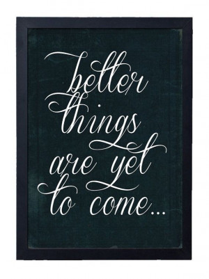 better things are yet to come...