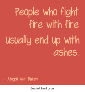 People who fight fire with fire usually end up with ashes. Abigail Van ...