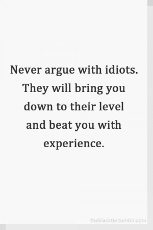 Never argue with idiots.