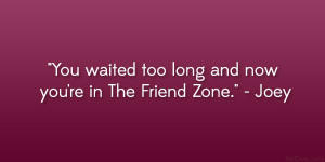You waited too long and now you’re in The Friend Zone.” – Joey ...