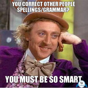 YOU CORRECT OTHER PEOPLE SPELLINGS/GRAMMAR?, YOU MUST BE SO SMART