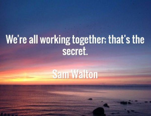 We're all working together; that's the secret. Sam Walton