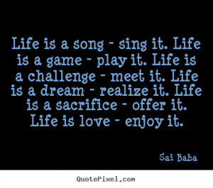 ... Life is a song - sing it. life is a game - play it. life is a