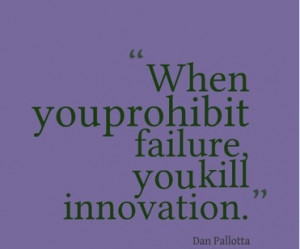 When you prohibit failure, you kill innovation. ~Dan Pallotta