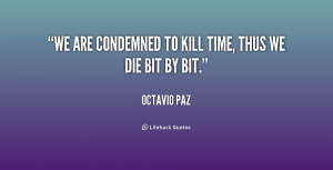 We are condemned to kill time, thus we die bit by bit.”