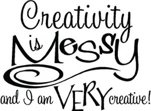 Creativity is messy and I am very creative!
