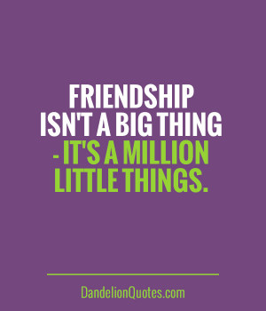 Friendship isn’t a big thing - it’s a million little things.