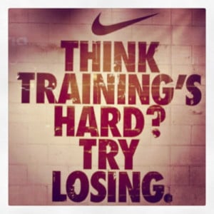 Think training’s hard? Try losing.” – Nike