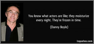 ... ; they moisturize every night. They're frozen in time. - Danny Boyle