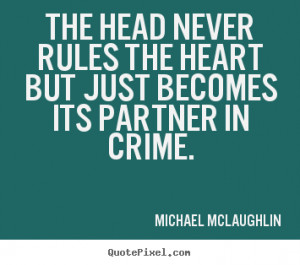 ... The head never rules the heart but just becomes its partner in crime
