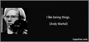 like boring things. - Andy Warhol