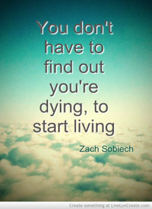 live by this quote :) favorite quote - Zach Sobiech
