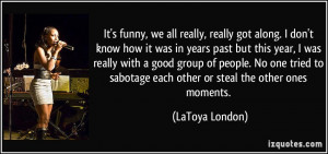 ... sabotage each other or steal the other ones moments. - LaToya London
