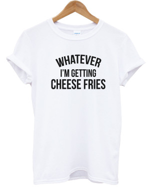 Whatever I'm Getting Cheese Fries T shirt Mean Quote Funny Men Women ...