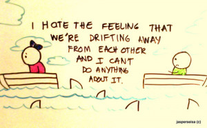 hate feeling that we’re drifting away from each other