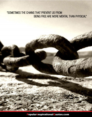 Sometimes the chains that prevent us from being free are more mental ...