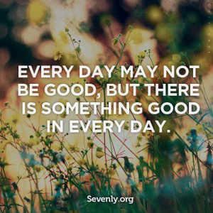 Every day may not be good but there is something good in every day ...