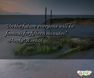 In the future everyone will be famous for fifteen minutes .