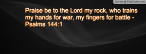 Praise be to the Lord my rock, who trains my hands for war, my fingers ...