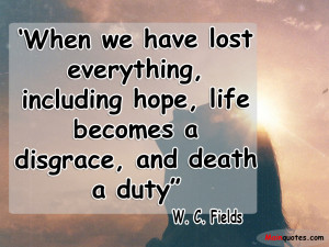 When we have lost everything, including hope, life becomes a disgrace ...