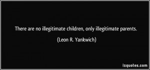 There are no illegitimate children, only illegitimate parents. - Leon ...
