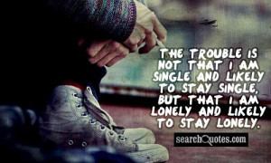 The trouble is not that I am single and likely to stay single, but ...