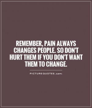 Remember, pain always changes people. So don't hurt them if you don't ...