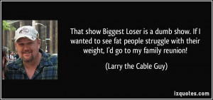 That show Biggest Loser is a dumb show. If I wanted to see fat people ...