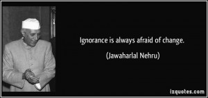 Ignorance is always afraid of change. - Jawaharlal Nehru