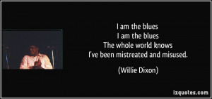 ... The whole world knows I've been mistreated and misused. - Willie Dixon