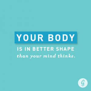 Your body is in better shape than your mind thinks.