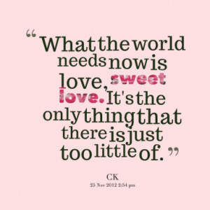 What the world needs now is love, sweet love. It's the only thing that ...