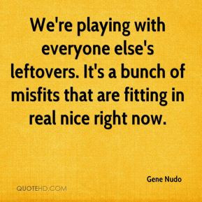 Gene Nudo - We're playing with everyone else's leftovers. It's a bunch ...