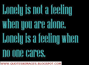 Lonely is not a feeling when you are alone lonely is a feeling when no ...