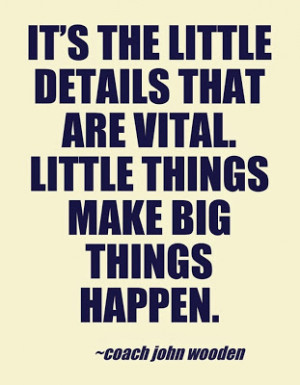 ... are vital. little things make big things happen - Coach John Wooden